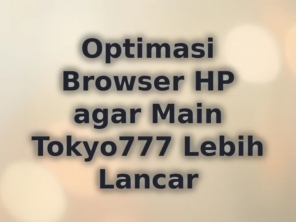 Optimasi Browser HP agar Main Tokyo777 Lebih Lancar
